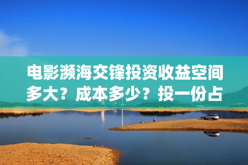 电影濒海交锋投资收益空间多大？成本多少？投一份占比多少？(濒海交锋电影视频)