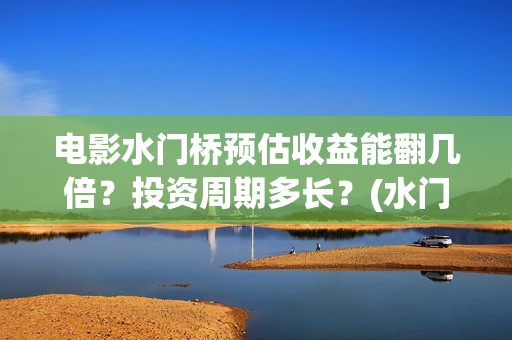 电影水门桥预估收益能翻几倍？投资周期多长？(水门桥电影上映)