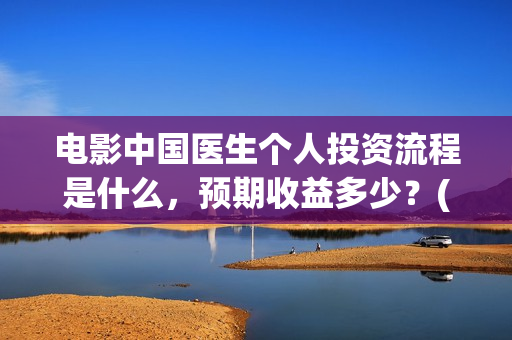 电影中国医生个人投资流程是什么,预期收益多少?(电影中国医生情节) 电影中国医生个人投资流程是什么,预期收益多少?(电影中国医生情节)