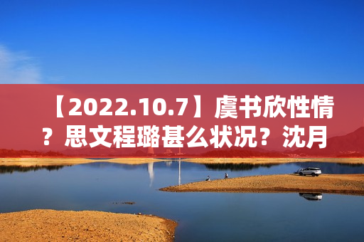 【2022.10.7】虞书欣性情？思文程璐甚么状况？沈月陈哲远？10月综艺延迟？《天坑鹰猎2》？想问赵丽颖？发明营有工资？