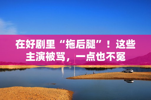 在好剧里“拖后腿”！这些主演被骂，一点也不冤
