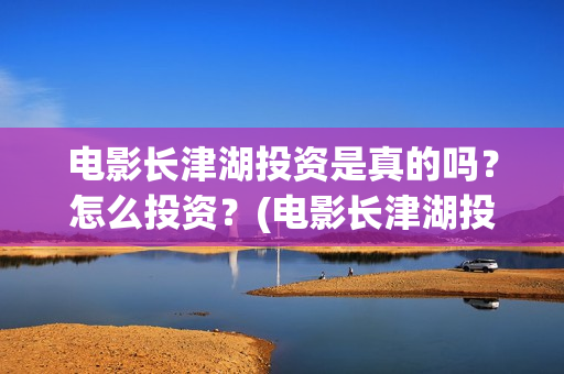 电影长津湖投资是真的吗？怎么投资？(电影长津湖投资成本)