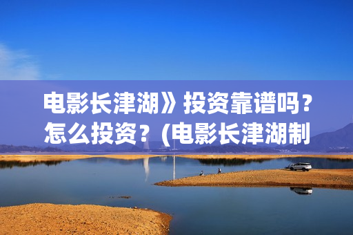 电影长津湖》投资靠谱吗？怎么投资？(电影长津湖制片)