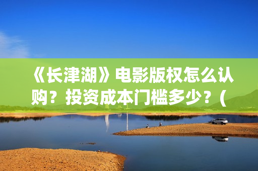 《长津湖》电影版权怎么认购?投资成本门槛多少?(长津湖电影免费播放完整版) 《长津湖》电影版权怎么认购?投资成本门槛多少?(长津湖电影免费播放完整版)