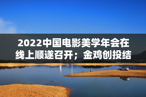 2022中国电影美学年会在线上顺遂召开；金鸡创投结合坏山公影业推出“火眼金睛”方案；洛阳首家欢迎宠物犬的电影院“表态”