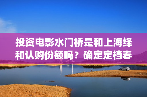 投资电影水门桥是和上海绎和认购份额吗？确定定档春节上映吗？(水门桥电影简介)