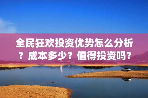 全民狂欢投资优势怎么分析?成本多少?值得投资吗?(全民狂欢开拍了吗) 全民狂欢投资优势怎么分析?成本多少?值得投资吗?(全民狂欢开拍了吗)