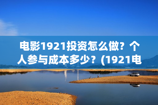 电影1921投资怎么做?个人参与成本多少?(1921电影投资收益) 电影1921投资怎么做?个人参与成本多少?(1921电影投资收益)