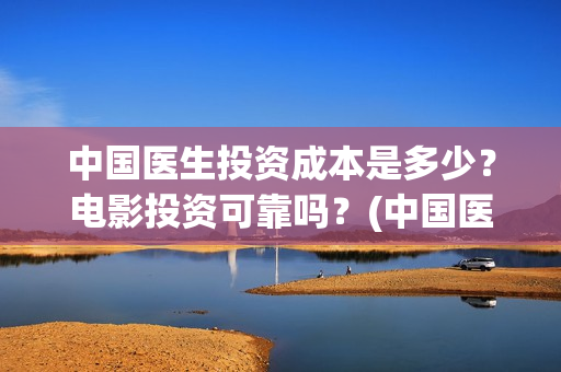 中国医生投资成本是多少？电影投资可靠吗？(中国医生投资项目)