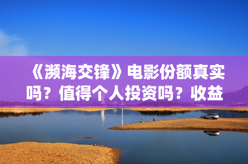 《濒海交锋》电影份额真实吗?值得个人投资吗?收益有保障吗? (濒海交锋上映) 《濒海交锋》电影份额真实吗?值得个人投资吗?收益有保障吗? (濒海交锋上映)