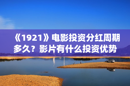 《1921》电影投资分红周期多久？影片有什么投资优势？门槛多少？(电影《1921》生动完整)