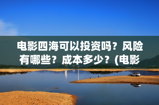 电影四海可以投资吗？风险有哪些？成本多少？(电影四海可以投屏吗)