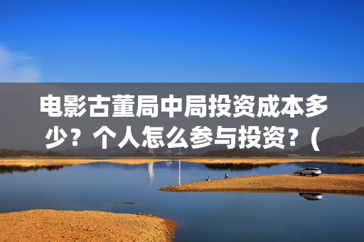电影古董局中局投资成本多少?个人怎么参与投资?(电影古董局中局在线观看) 电影古董局中局投资成本多少?个人怎么参与投资?(电影古董局中局在线观看)