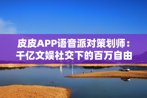 皮皮APP语音派对策划师：千亿文娱社交下的百万自由职业者