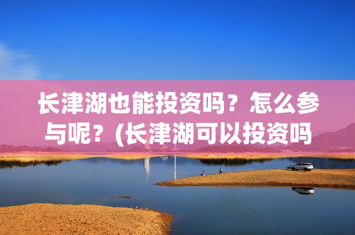 长津湖也能投资吗？怎么参与呢？(长津湖可以投资吗)