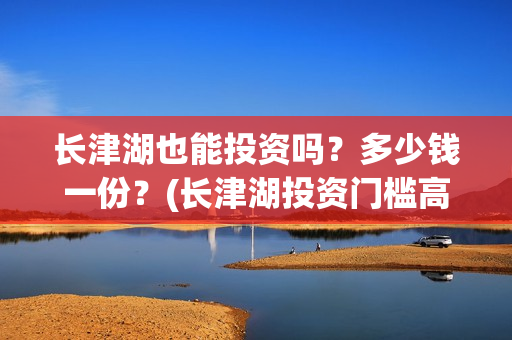 长津湖也能投资吗？多少钱一份？(长津湖投资门槛高)