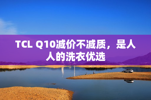 TCL Q10减价不减质，是人人的洗衣优选
