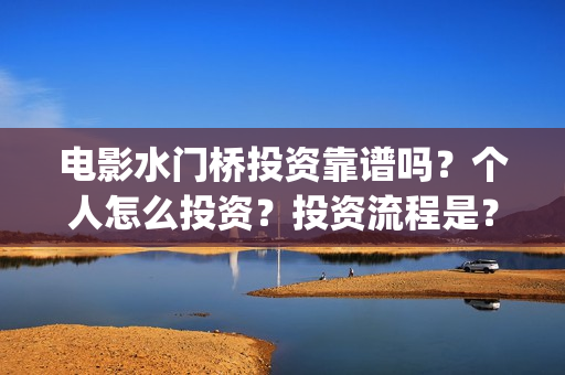 电影水门桥投资靠谱吗？个人怎么投资？投资流程是？(水门桥电影简介)
