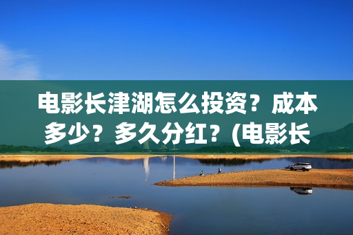 电影长津湖怎么投资？成本多少？多久分红？(电影长津湖怎么下线了)
