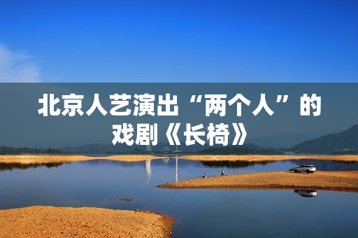 北京人艺演出“两个人”的戏剧《长椅》 北京人艺演出“两个人”的戏剧《长椅》