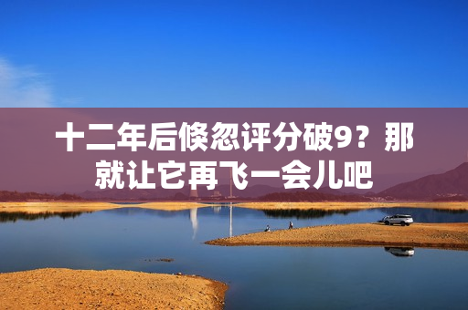 十二年后倏忽评分破9?那就让它再飞一会儿吧 十二年后倏忽评分破9?那就让它再飞一会儿吧