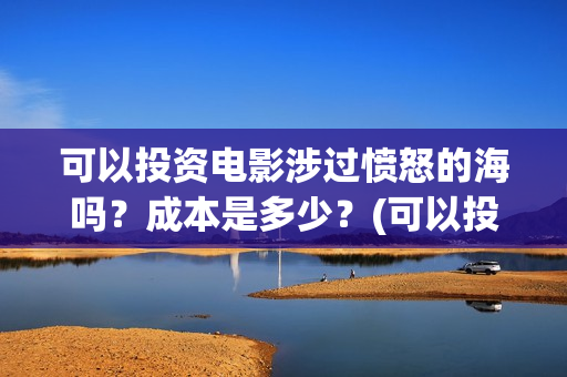 可以投资电影涉过愤怒的海吗？成本是多少？(可以投资电影涉嫌诈骗吗)