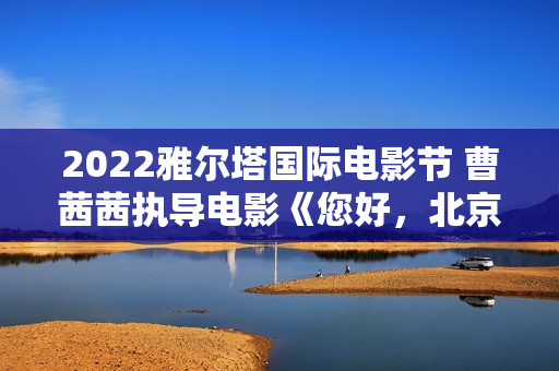 2022雅尔塔国际电影节 曹茜茜执导电影《您好，北京》入围