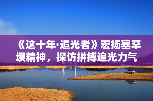 《这十年·追光者》宏扬塞罕坝精神，探访拼搏追光力气