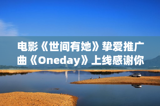 电影《世间有她》挚爱推广曲《Oneday》上线感谢你我曾于命运长河中相遇 电影《世间有她》挚爱推广曲《Oneday》上线感谢你我曾于命运长河中相遇
