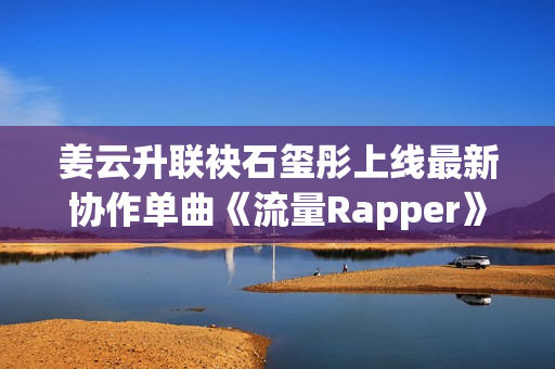 姜云升联袂石玺彤上线最新协作单曲《流量Rapper》