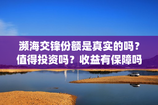 濒海交锋份额是真实的吗？值得投资吗？收益有保障吗？(濒海交锋最新进展)
