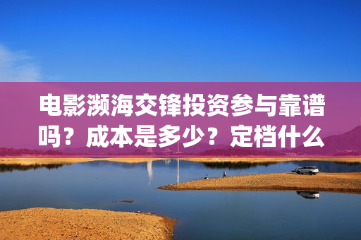 电影濒海交锋投资参与靠谱吗？成本是多少？定档什么时候？(电影濒海交锋可以投资吗?)