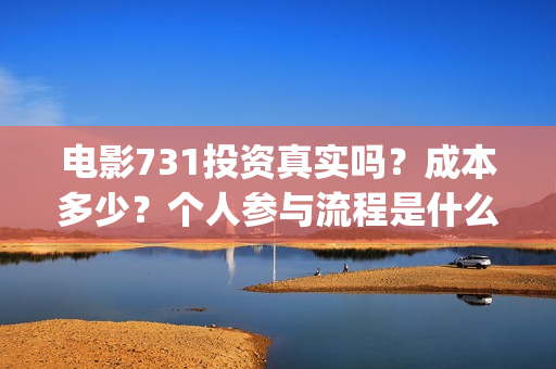 电影731投资真实吗?成本多少?个人参与流程是什么?(731电影投资成本) 电影731投资真实吗?成本多少?个人参与流程是什么?(731电影投资成本)
