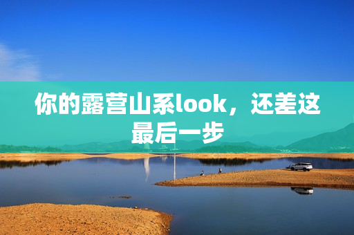 你的露营山系look，还差这最后一步
