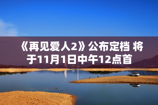 《再见爱人2》公布定档 将于11月1日中午12点首