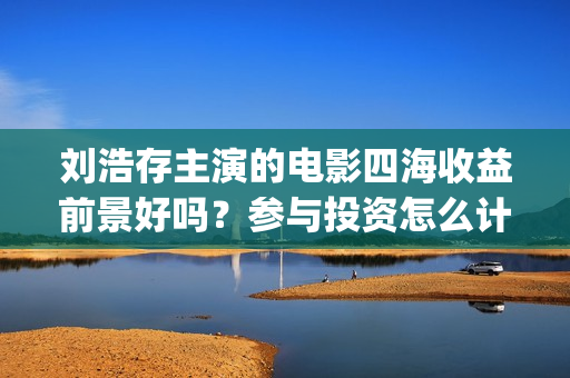 刘浩存主演的电影四海收益前景好吗？参与投资怎么计算收益分红？(刘浩存主演的电视剧作品)