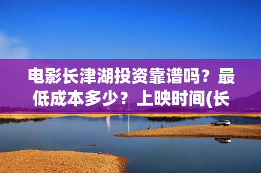 电影长津湖投资靠谱吗？最低成本多少？上映时间(长津湖电影投资几个亿)