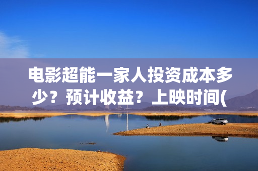 电影超能一家人投资成本多少？预计收益？上映时间(电影超能一家人免费观看完整版)