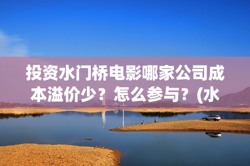 投资水门桥电影哪家公司成本溢价少？怎么参与？(水门桥电影投资项目)