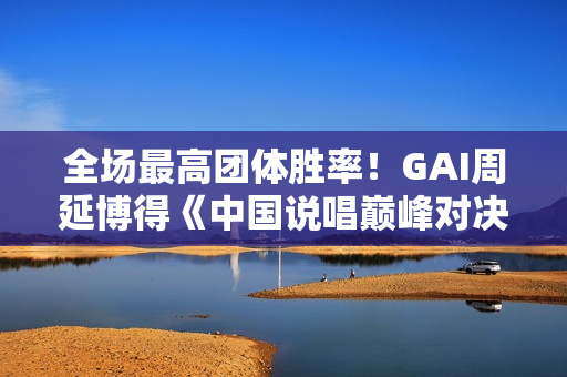 全场最高团体胜率！GAI周延博得《中国说唱巅峰对决》年度MVP