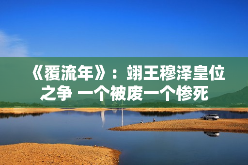 《覆流年》：翊王穆泽皇位之争 一个被废一个惨死