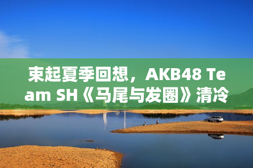 束起夏季回想，AKB48 Team SH《马尾与发圈》清冷上线！