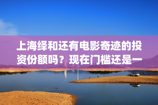 上海绎和还有电影奇迹的投资份额吗？现在门槛还是一样吗？(上海绎申健康管理咨询有限公司)