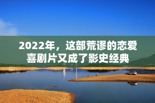 2022年，这部荒谬的恋爱喜剧片又成了影史经典