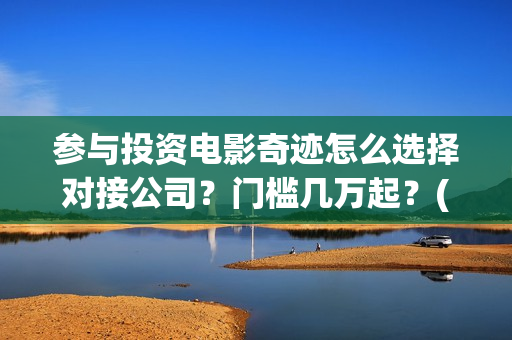 参与投资电影奇迹怎么选择对接公司？门槛几万起？(参与电影投资有哪些平台)