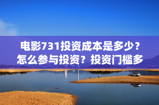电影731投资成本是多少？怎么参与投资？投资门槛多少？(731电影能随便入股吗)