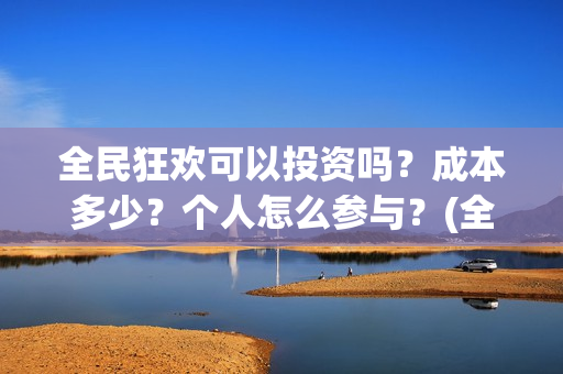 全民狂欢可以投资吗？成本多少？个人怎么参与？(全民狂欢怎么推迟了)