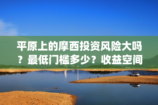 平原上的摩西投资风险大吗?最低门槛多少?收益空间大吗?(平原上的摩西究竟讲的什么) 平原上的摩西投资风险大吗?最低门槛多少?收益空间大吗?(平原上的摩西究竟讲的什么)