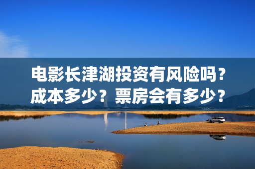 电影长津湖投资有风险吗？成本多少？票房会有多少？(长津湖电影投资商)