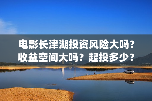 电影长津湖投资风险大吗?收益空间大吗?起投多少?(长津湖电影投资几个亿) 电影长津湖投资风险大吗?收益空间大吗?起投多少?(长津湖电影投资几个亿)